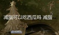 減脂可以吃西瓜嗎 減脂吃什么有利于減脂