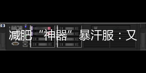 減肥“神器”暴汗服：又讓你交“智商稅”？
