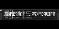 減肥的咖啡，減肥的咖啡有幾種.都是什么啊