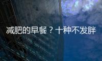 減肥的早餐？十種不發胖的早餐