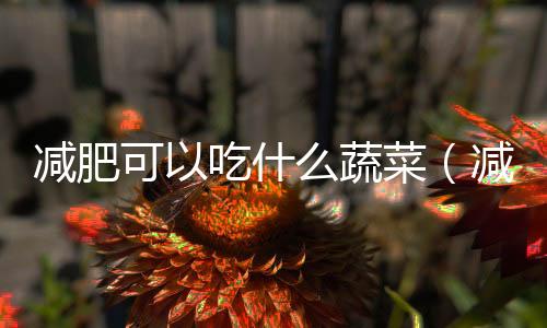 減肥可以吃什么蔬菜（減肥可以吃什么）