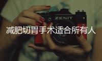 減肥切胃手術適合所有人，它比較適合那些嚴重超重的人