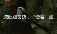 減肥別貪快，“慢著”瘦下來才健康
