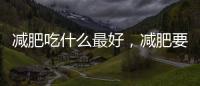 減肥吃什么最好，減肥要吃什么東西比較好