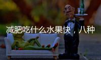 減肥吃什么水果快，八種水果可以考慮，幫助減脂