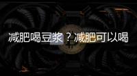 減肥喝豆漿？減肥可以喝自己打的豆漿嗎