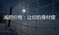 減肥價(jià)格：讓你的身材瘦下來(lái)，不用花大錢(qián)！