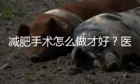 減肥手術怎么做才好？醫生提醒：3大手術方式，術后需要注意什么
