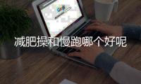減肥操和慢跑哪個好呢