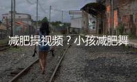 減肥操視頻？小孩減肥舞