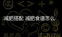 減肥搭配 減肥食譜怎么搭配