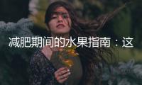 減肥期間的水果指南：這些水果讓你瘦下來！