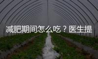 減肥期間怎么吃？醫(yī)生提出這個(gè)標(biāo)準(zhǔn)，三餐照著做，體重直降！