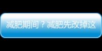減肥期間？減肥先改掉這七個