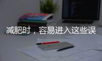 減肥時，容易進入這些誤區，需了解，避免適得其反