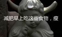 減肥早上吃這些食物，瘦身效果加倍1