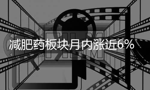 減肥藥板塊月內(nèi)漲近6% 機(jī)構(gòu)稱(chēng)行業(yè)潛在發(fā)展空間廣闊