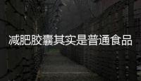 減肥膠囊其實是普通食品 九科網(wǎng)絡因虛假宣傳被罰