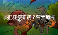 減肥腿瘦不瘦？營養師告訴你真相！