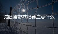 減肥腰帶減肥要注意什么？用減肥腰帶不妨常系腰帶