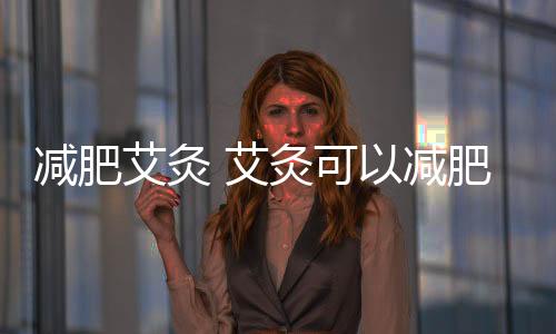 減肥艾灸 艾灸可以減肥嗎？要怎樣灸