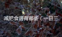 減肥食譜有哪些（一日三餐減肥食譜）