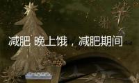 減肥 晚上餓，減肥期間晚上太餓怎么辦