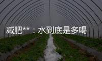 減肥**：水到底是多喝還是少喝？