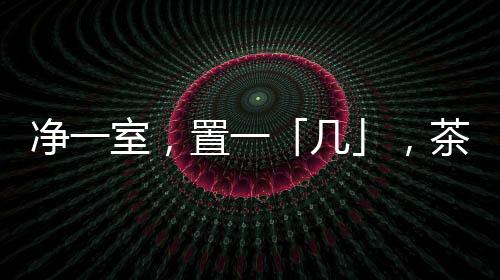 凈一室，置一「幾」，茶酒書畫，詩意生活