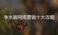 凈水器網絡營銷十大攻略 成功引導消費