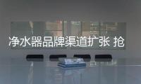 凈水器品牌渠道擴張 搶占市場切忌盲目