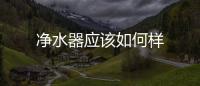 凈水器應該如何樣