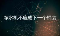凈水機不應成下一個桶裝水