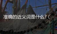 準確的近義詞是什么?（準確的近義詞是什么）