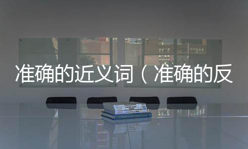準確的近義詞（準確的反義詞）