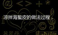 涼拌海蜇皮的做法過程，涼拌海蜇皮的做法