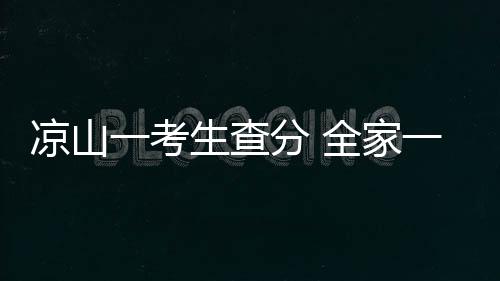 涼山一考生查分 全家一起喊出666，打算沖擊復旦和交大