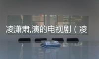 凌瀟肅,演的電視劇（凌瀟肅演過的電視劇）