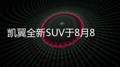 凱翼全新SUV于8月8日上市 將采用7座布局