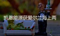 凱恩能源獲愛(ài)爾蘭海上兩勘探許可證作業(yè)權(quán)