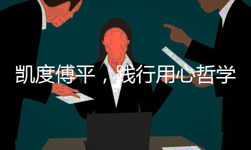 凱度傅平，踐行用心哲學，打造“中國高端新廚電專家”