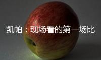 凱帕：現場看的第一場比賽是畢巴對切沃，從小就以畢巴門將為榜樣