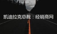 凱迪拉克總裁：經銷商網絡將擴大到500家