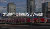 凱迪拉克旗艦SUV完成換代 將第三季上市