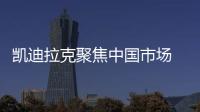 凱迪拉克聚焦中國市場 計劃新增200家經銷商