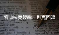 凱迪拉克領(lǐng)跑、別克回暖 上汽通用銷17萬(wàn)輛