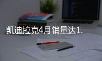 凱迪拉克4月銷量達1.3萬輛 同比大增98%
