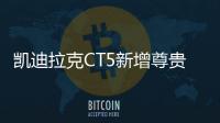 凱迪拉克CT5新增尊貴型 售價32.27萬元