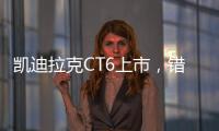 凱迪拉克CT6上市，錯位競爭如果真能奏效