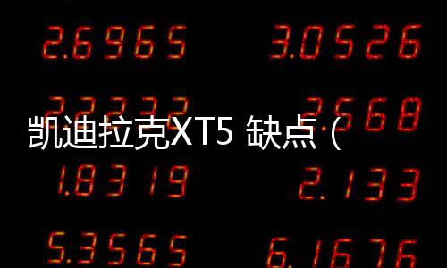 凱迪拉克XT5 缺點(diǎn)（凱迪拉克xt5優(yōu)缺點(diǎn)）